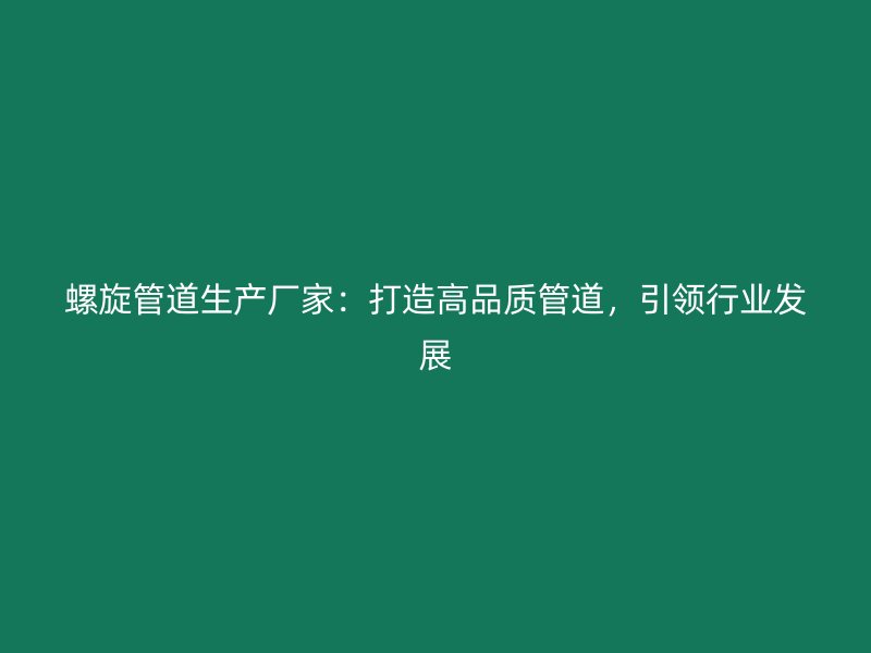 螺旋管道生產廠家：打造高品質管道，引領行業發展