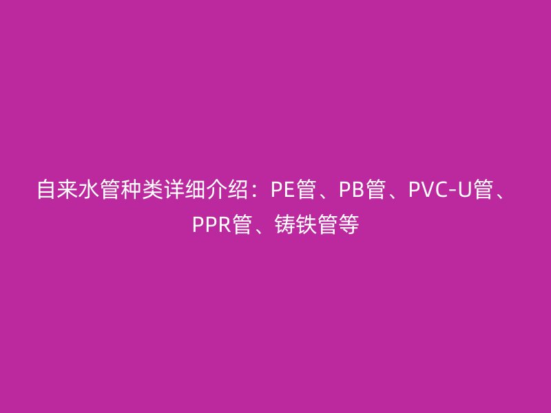 自來水管種類詳細介紹：PE管、PB管、PVC-U管、PPR管、鑄鐵管等