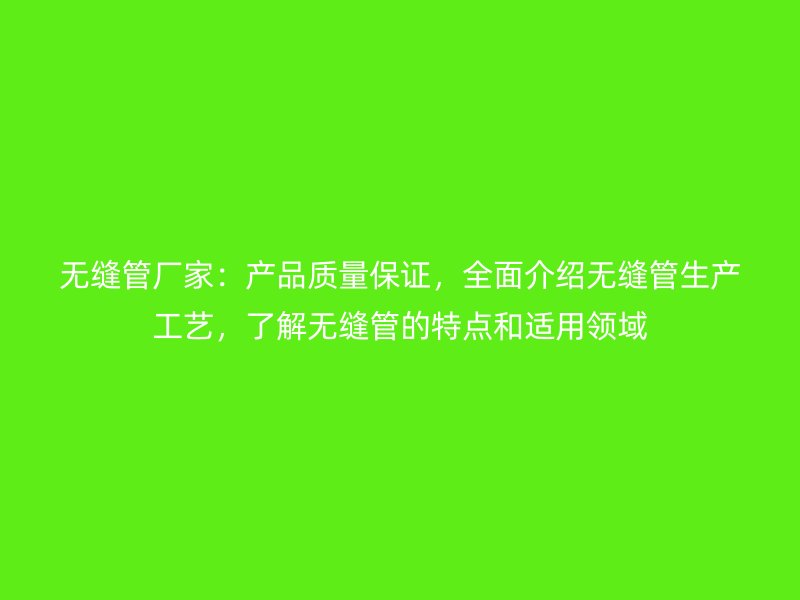 無縫管廠家：產(chǎn)品質(zhì)量保證，全面介紹無縫管生產(chǎn)工藝，了解無縫管的特點和適用領(lǐng)域