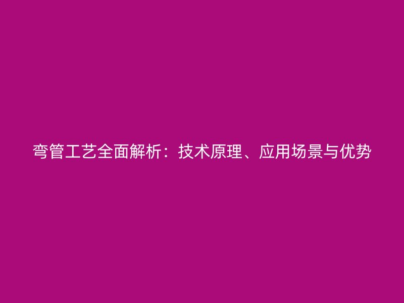 彎管工藝全面解析:技術原理、應用場景與優勢