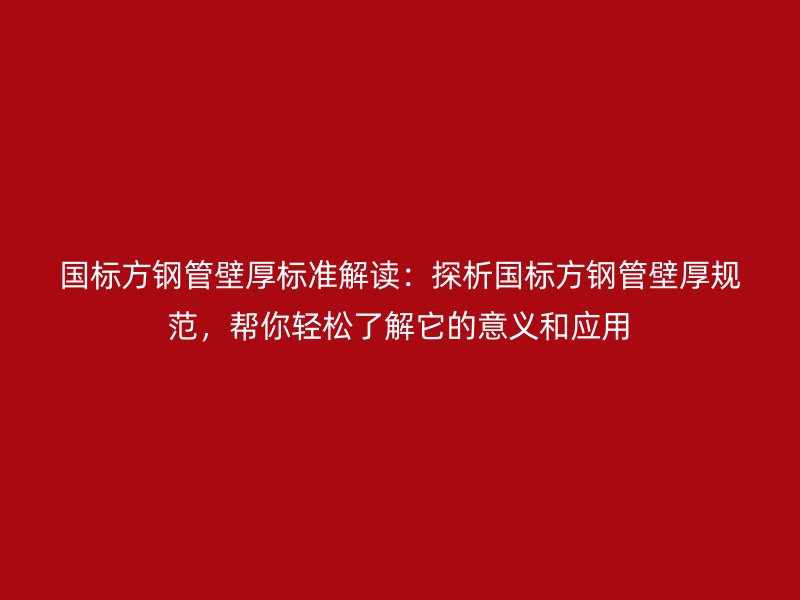 國標方鋼管壁厚標準解讀：探析國標方鋼管壁厚規(guī)范，幫你輕松了解它的意義和應用