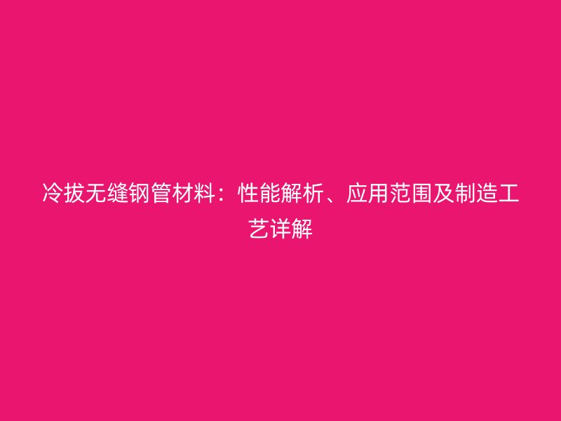 冷拔無縫鋼管材料：性能解析、應(yīng)用范圍及制造工藝詳解