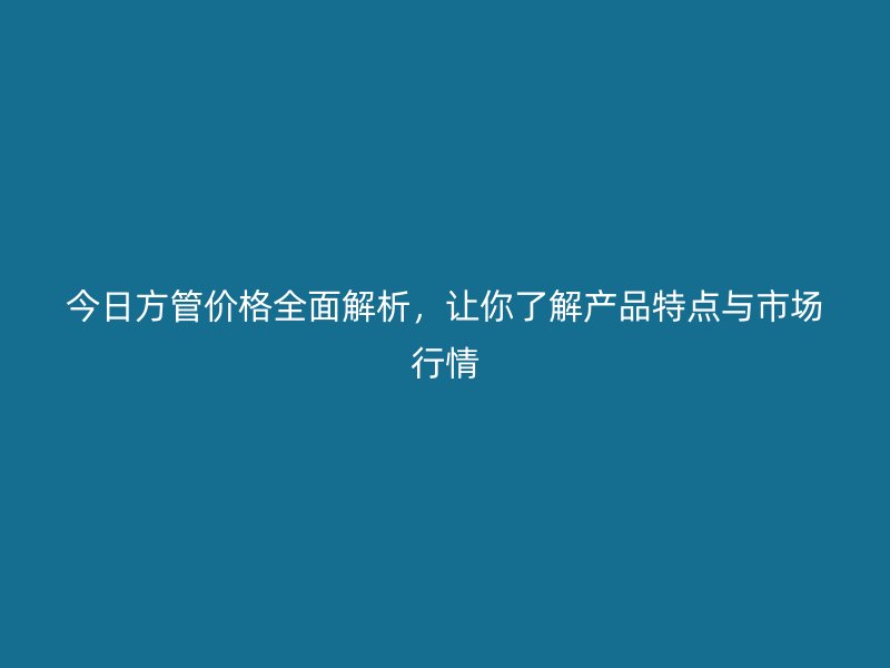 今日方管價格全面解析，讓你了解產品特點與市場行情
