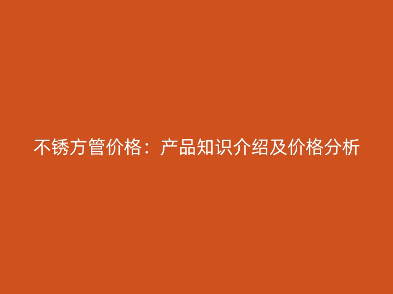 不銹方管價格：產品知識介紹及價格分析