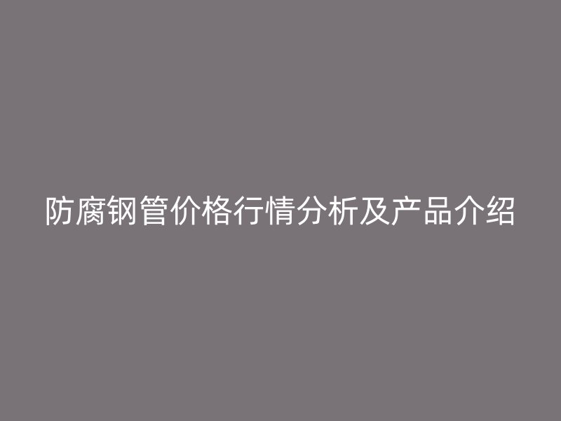 防腐鋼管價(jià)格行情分析及產(chǎn)品介紹