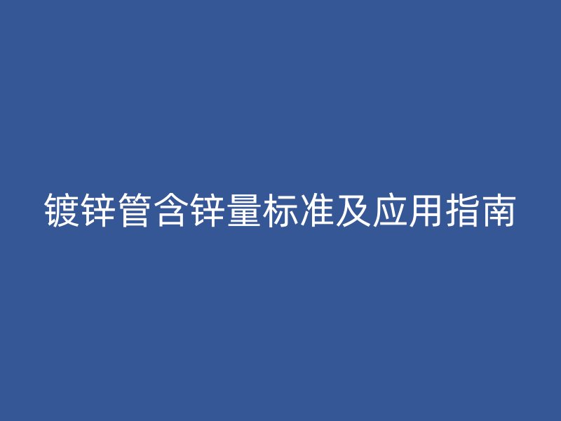 鍍鋅管含鋅量標準及應(yīng)用指南