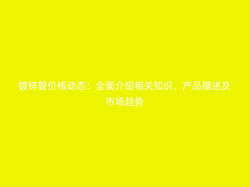 鍍鋅管價(jià)格動(dòng)態(tài)：全面介紹相關(guān)知識(shí)、產(chǎn)品描述及市場趨勢(shì)