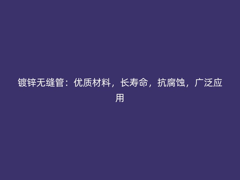 鍍鋅無縫管：優(yōu)質材料，長壽命，抗腐蝕，廣泛應用