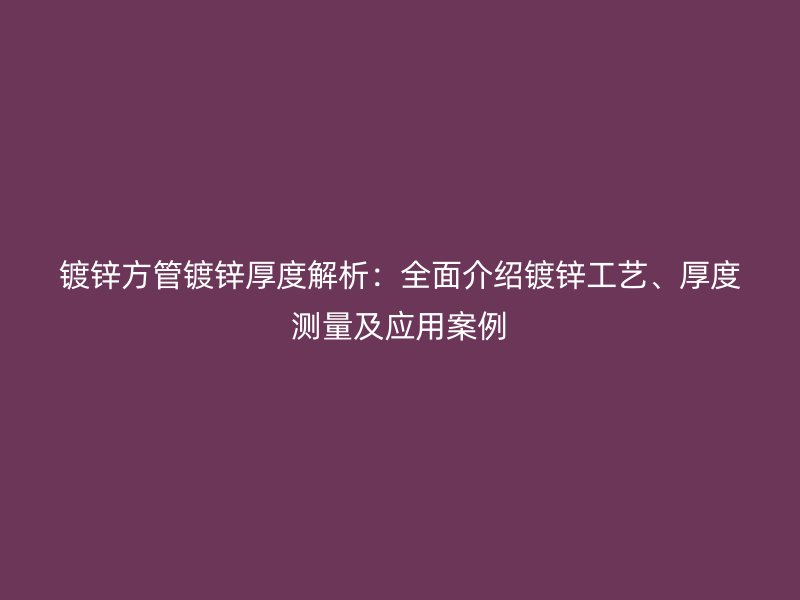 鍍鋅方管鍍鋅厚度解析：全面介紹鍍鋅工藝、厚度測(cè)量及應(yīng)用案例