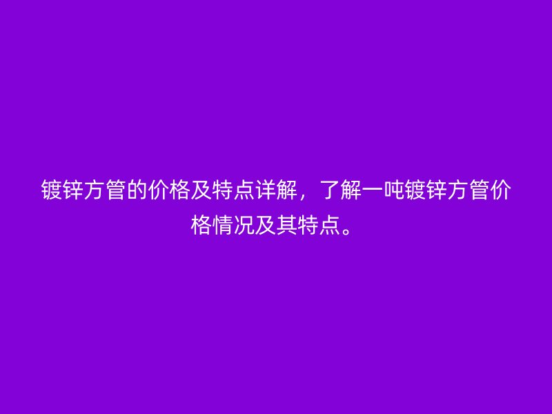 鍍鋅方管的價格及特點詳解，了解一噸鍍鋅方管價格情況及其特點。
