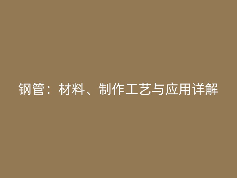 鋼管：材料、制作工藝與應(yīng)用詳解