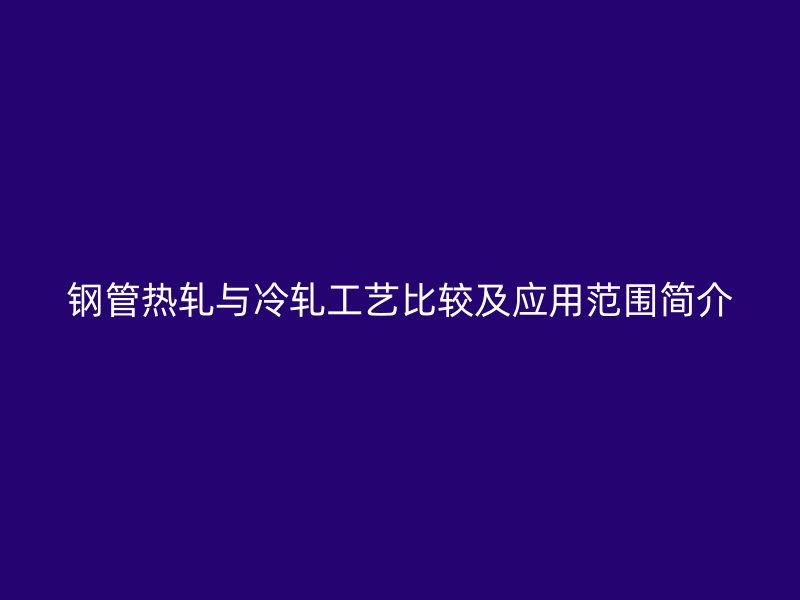 鋼管熱軋與冷軋工藝比較及應用范圍簡介