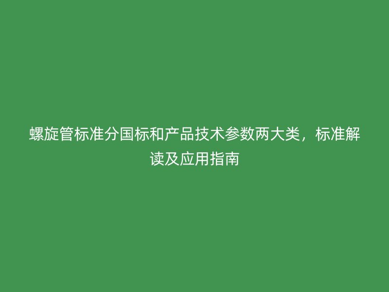 螺旋管標準分國標和產品技術參數兩大類，標準解讀及應用指南