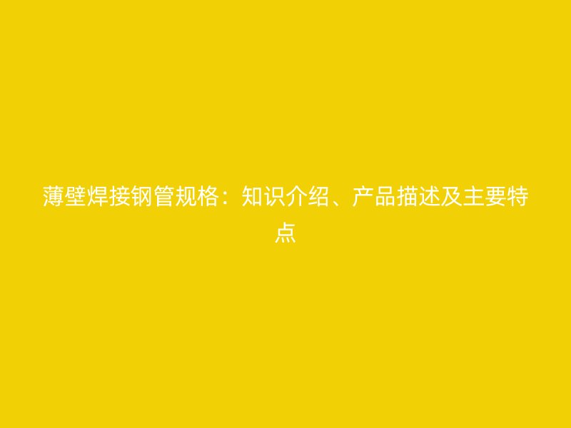 薄壁焊接鋼管規格：知識介紹、產品描述及主要特點
