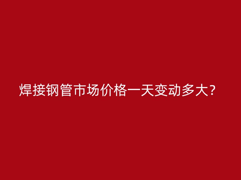 焊接鋼管市場(chǎng)價(jià)格一天變動(dòng)多大？