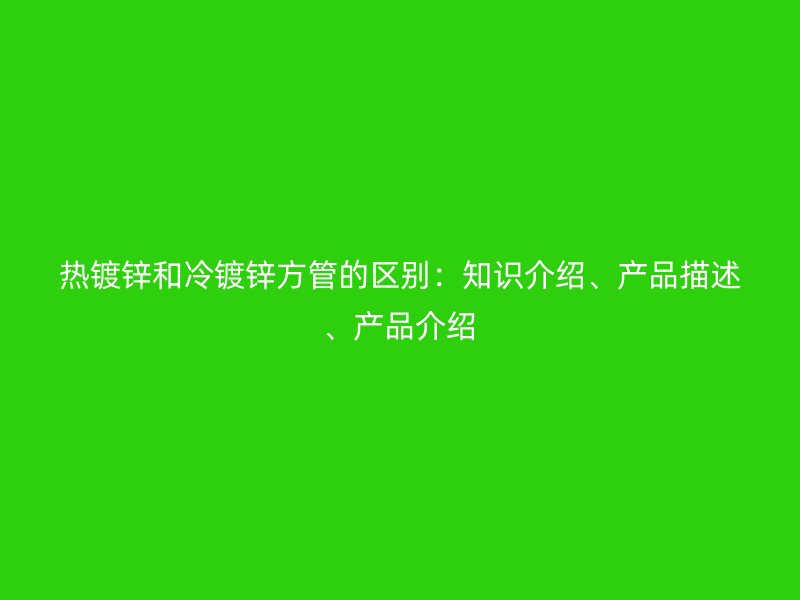 熱鍍鋅和冷鍍鋅方管的區(qū)別：知識(shí)介紹、產(chǎn)品描述、產(chǎn)品介紹