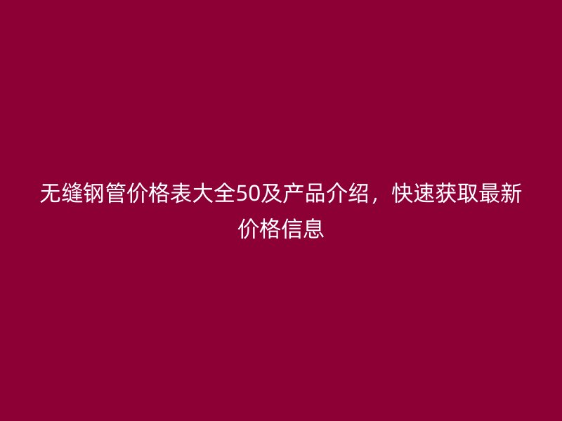 無(wú)縫鋼管價(jià)格表大全50及產(chǎn)品介紹，快速獲取最新價(jià)格信息