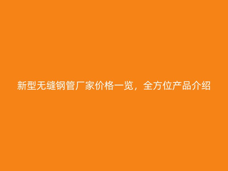 新型無縫鋼管廠家價格一覽，全方位產品介紹