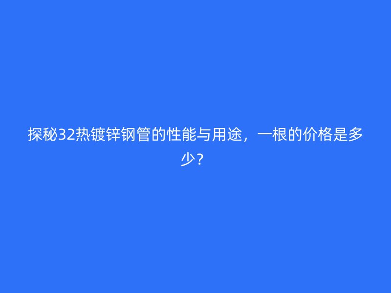 探秘32熱鍍鋅鋼管的性能與用途，一根的價(jià)格是多少？