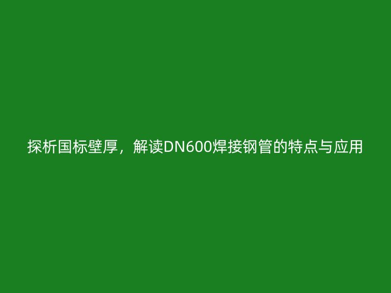 探析國標壁厚，解讀DN600焊接鋼管的特點與應用