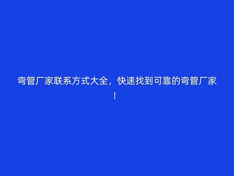 彎管廠家聯系方式大全，快速找到可靠的彎管廠家！