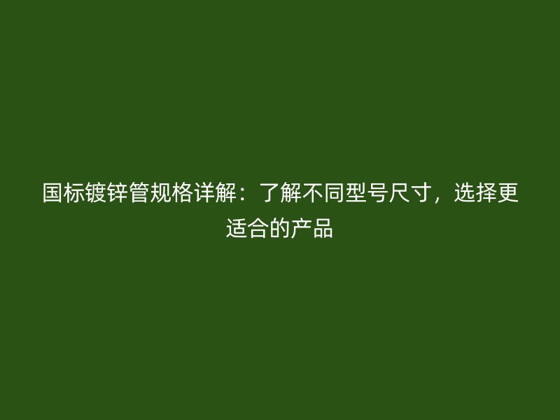 國標鍍鋅管規(guī)格詳解：了解不同型號尺寸，選擇更適合的產品