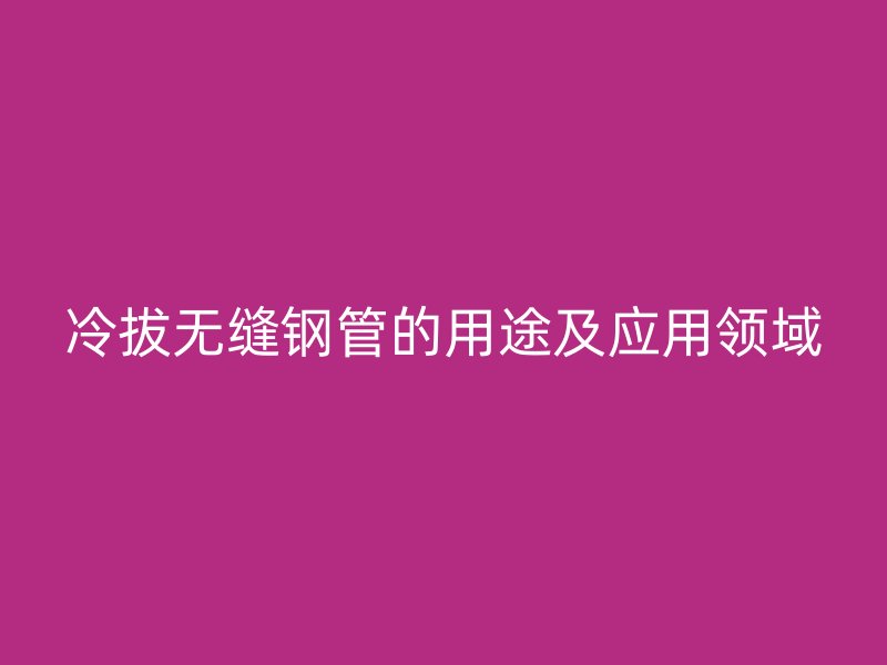 冷拔無縫鋼管的用途及應用領(lǐng)域