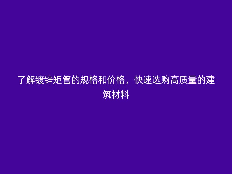 了解鍍鋅矩管的規(guī)格和價格，快速選購高質(zhì)量的建筑材料
