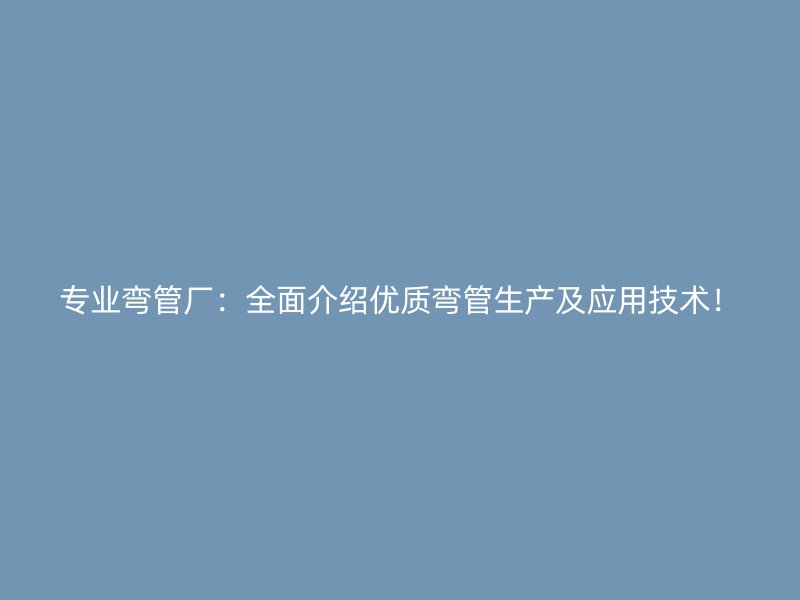 專業彎管廠：全面介紹優質彎管生產及應用技術！