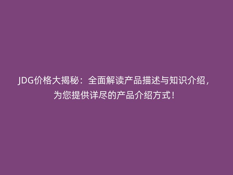 JDG價(jià)格大揭秘：全面解讀產(chǎn)品描述與知識(shí)介紹，為您提供詳盡的產(chǎn)品介紹方式！