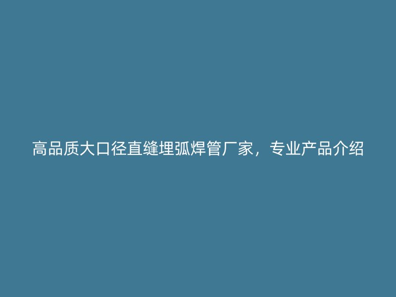 高品質大口徑直縫埋弧焊管廠家，專業產品介紹