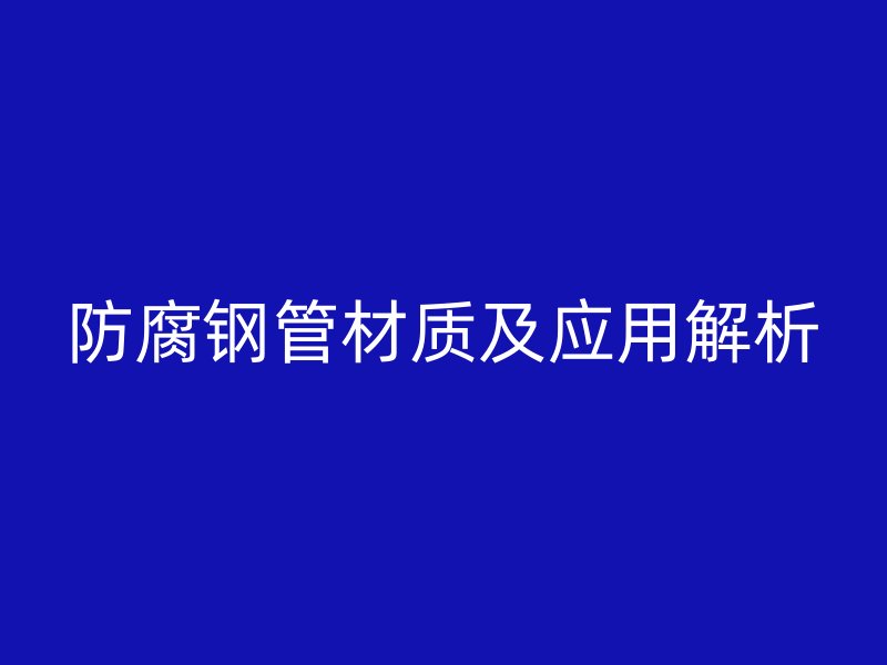 防腐鋼管材質(zhì)及應(yīng)用解析