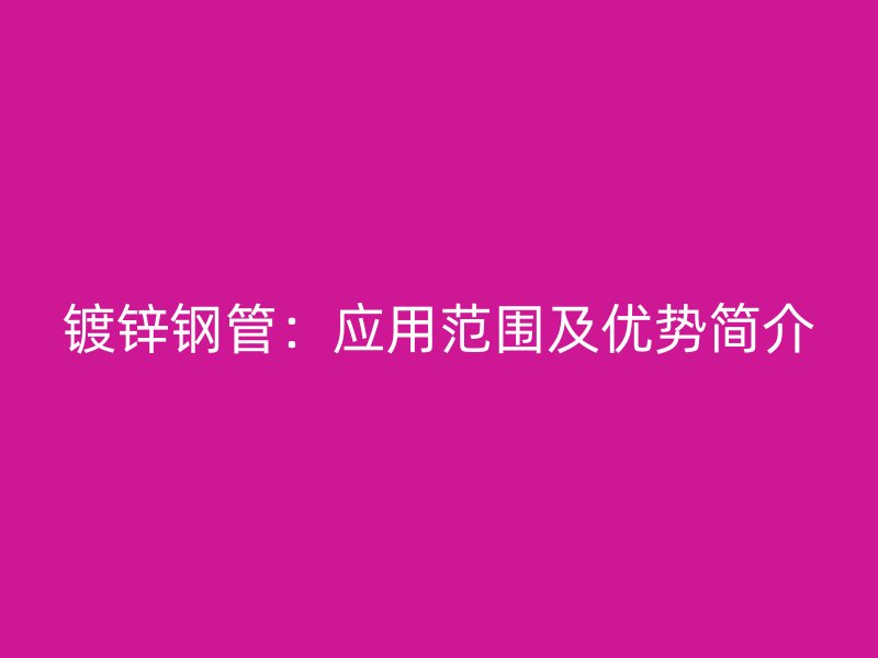 鍍鋅鋼管：應用范圍及優勢簡介
