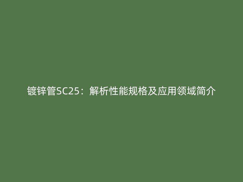 鍍鋅管SC25：解析性能規(guī)格及應(yīng)用領(lǐng)域簡(jiǎn)介