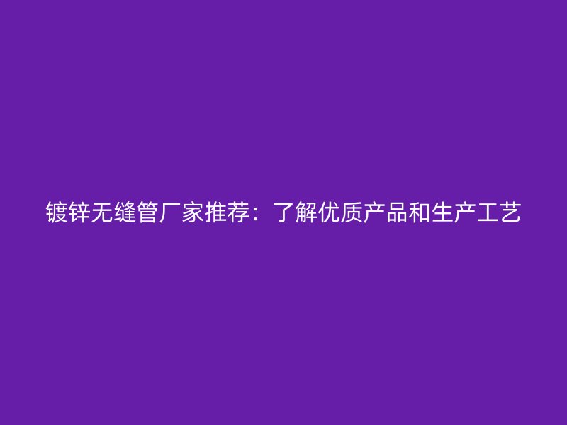 鍍鋅無(wú)縫管廠家推薦：了解優(yōu)質(zhì)產(chǎn)品和生產(chǎn)工藝