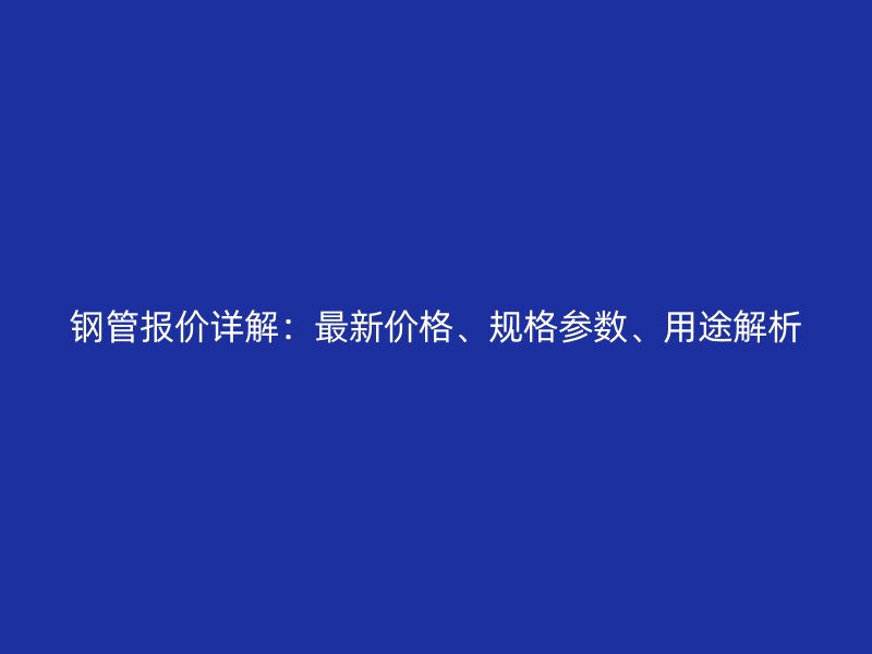 鋼管報價詳解：最新價格、規格參數、用途解析