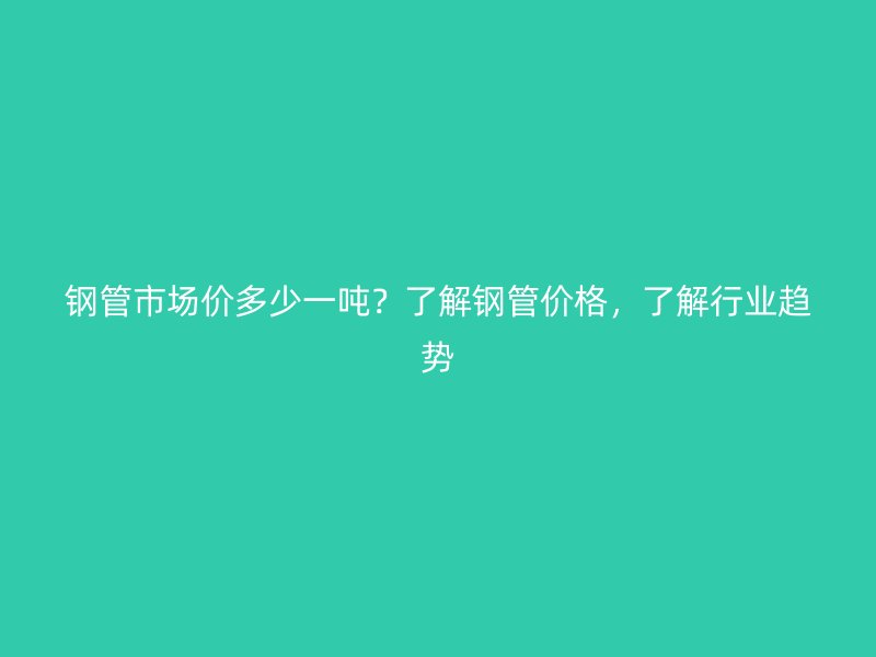 鋼管市場價多少一噸？了解鋼管價格，了解行業(yè)趨勢