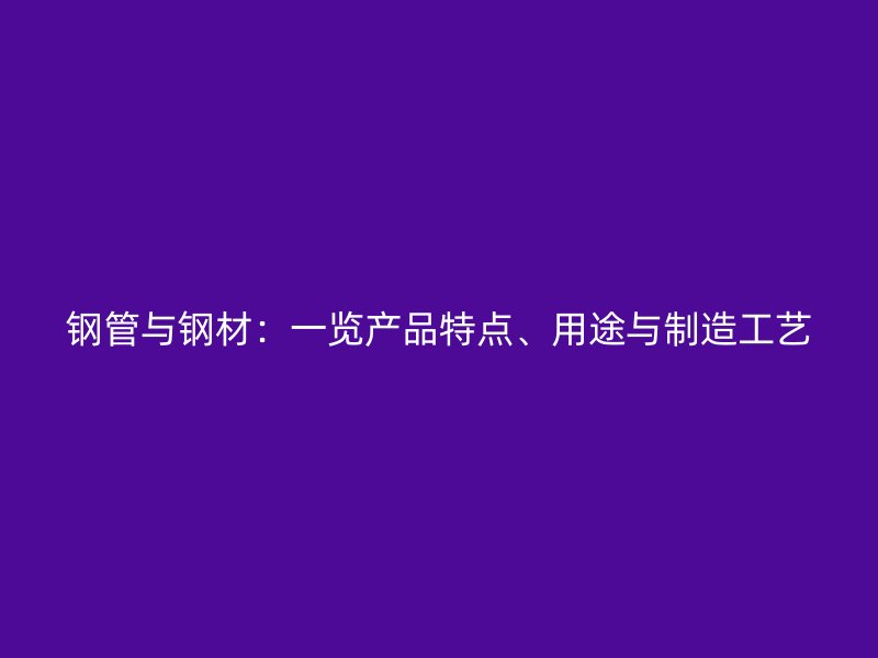 鋼管與鋼材：一覽產(chǎn)品特點(diǎn)、用途與制造工藝