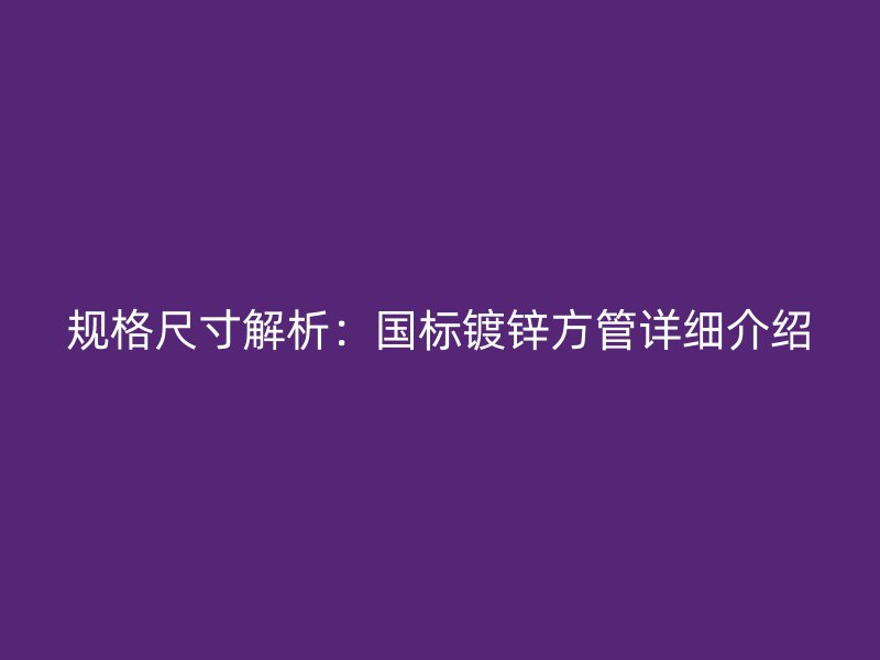 規(guī)格尺寸解析：國(guó)標(biāo)鍍鋅方管詳細(xì)介紹