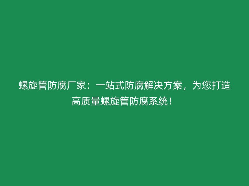 螺旋管防腐廠家：一站式防腐解決方案，為您打造高質量螺旋管防腐系統！