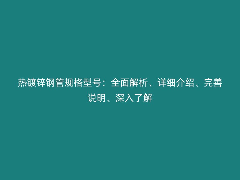 熱鍍鋅鋼管規(guī)格型號:全面解析、詳細介紹、完善說明、深入了解