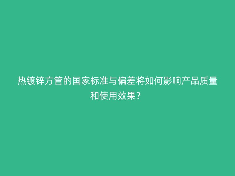 熱鍍鋅方管的國(guó)家標(biāo)準(zhǔn)與偏差將如何影響產(chǎn)品質(zhì)量和使用效果？
