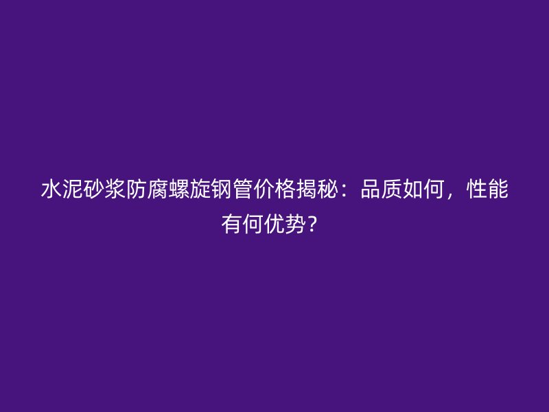 水泥砂漿防腐螺旋鋼管價(jià)格揭秘：品質(zhì)如何，性能有何優(yōu)勢？