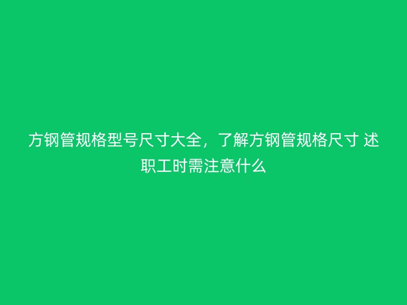 方鋼管規(guī)格型號(hào)尺寸大全，了解方鋼管規(guī)格尺寸 述職工時(shí)需注意什么