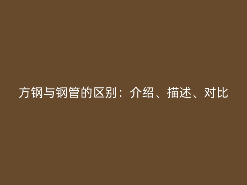 方鋼與鋼管的區(qū)別：介紹、描述、對(duì)比