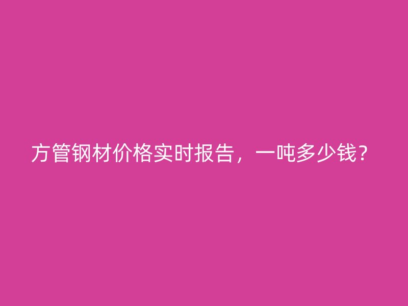 方管鋼材價格實時報告，一噸多少錢？