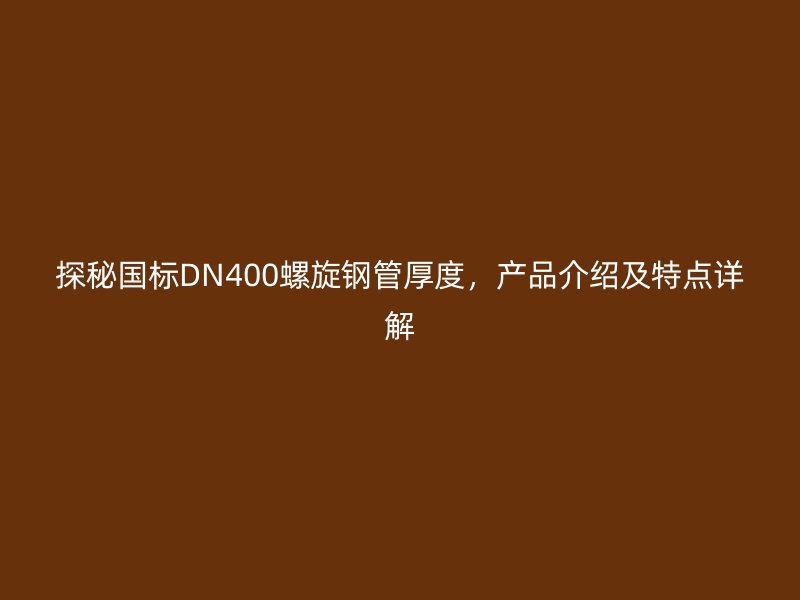 探秘國標DN400螺旋鋼管厚度，產品介紹及特點詳解