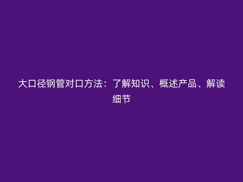 大口徑鋼管對口方法：了解知識、概述產品、解讀細節