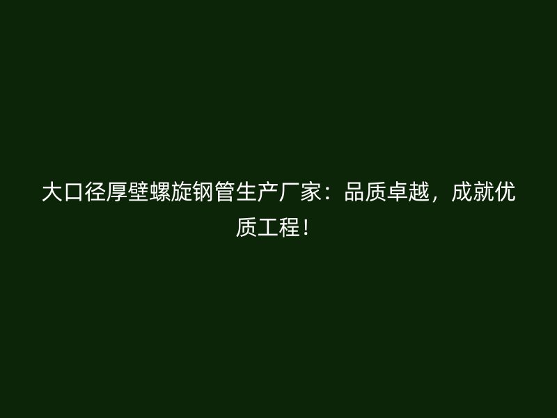 大口徑厚壁螺旋鋼管生產廠家：品質卓越，成就優質工程！