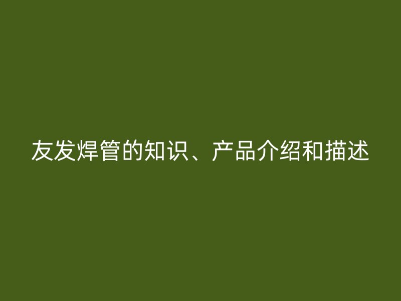 友發焊管的知識、產品介紹和描述